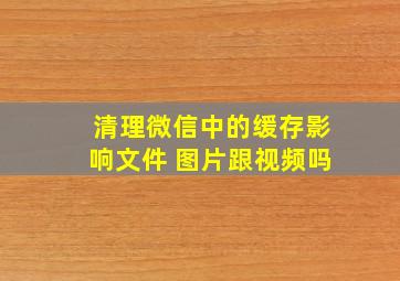 清理微信中的缓存影响文件 图片跟视频吗